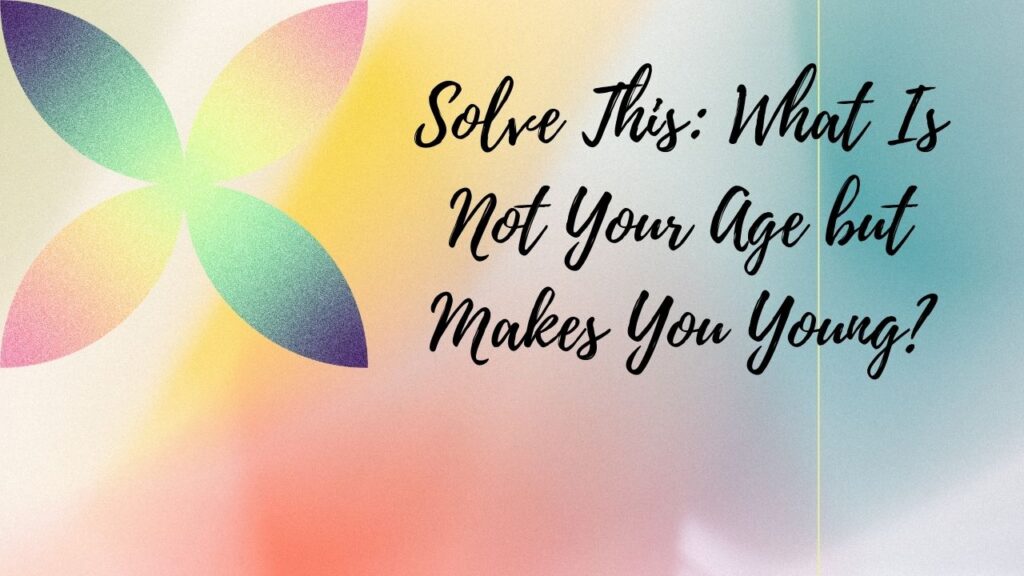 Solve This: What Is Not Your Age but Makes You Young?